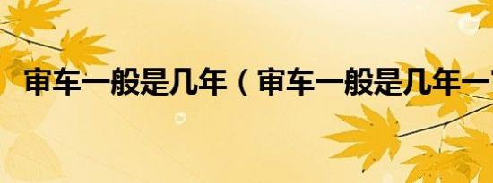 审车一般是几年（审车一般是几年一审的）
