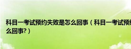 科目一考试预约失败是怎么回事（科目一考试预约失败是怎么回事?）