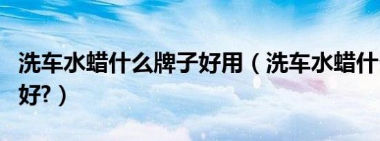 洗车水蜡什么牌子好用（洗车水蜡什么牌子的好?）
