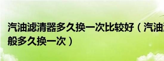 汽油滤清器多久换一次比较好（汽油滤清器一般多久换一次）