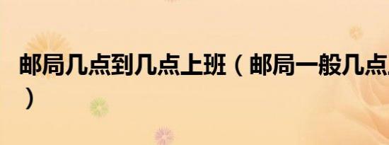 邮局几点到几点上班（邮局一般几点上班时间）