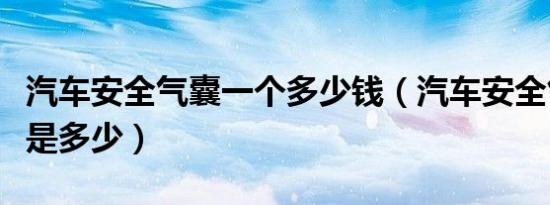 汽车安全气囊一个多少钱（汽车安全气囊价格是多少）