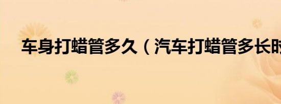 车身打蜡管多久（汽车打蜡管多长时间）