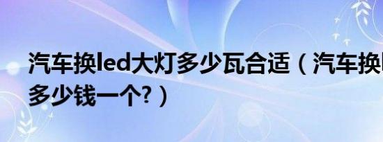汽车换led大灯多少瓦合适（汽车换led大灯多少钱一个?）