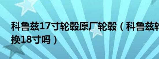 科鲁兹17寸轮毂原厂轮毂（科鲁兹轮毂可以换18寸吗）