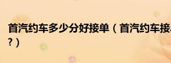 首汽约车多少分好接单（首汽约车接单怎么样?）