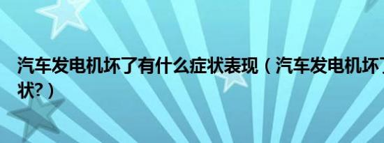 汽车发电机坏了有什么症状表现（汽车发电机坏了有什么症状?）