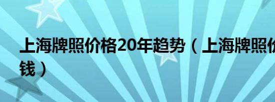 上海牌照价格20年趋势（上海牌照价格多少钱）