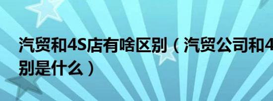 汽贸和4S店有啥区别（汽贸公司和4s店的区别是什么）