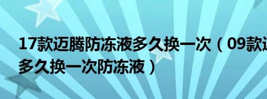 17款迈腾防冻液多久换一次（09款迈腾1.8t多久换一次防冻液）