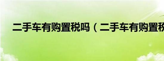 二手车有购置税吗（二手车有购置税吗）