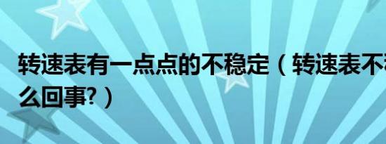 转速表有一点点的不稳定（转速表不稳定是怎么回事?）