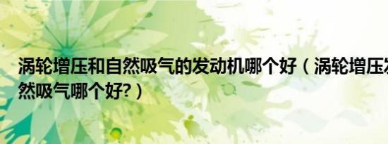 涡轮增压和自然吸气的发动机哪个好（涡轮增压发动机与自然吸气哪个好?）