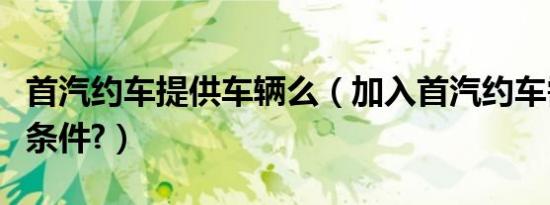首汽约车提供车辆么（加入首汽约车需要哪些条件?）