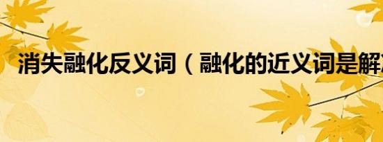 消失融化反义词（融化的近义词是解冻吗）