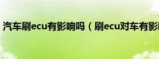 汽车刷ecu有影响吗（刷ecu对车有影响吗?）