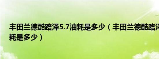 丰田兰德酷路泽5.7油耗是多少（丰田兰德酷路泽4.0L版油耗是多少）