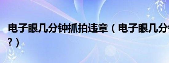 电子眼几分钟抓拍违章（电子眼几分钟算违停?）