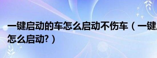 一键启动的车怎么启动不伤车（一键启动的车怎么启动?）