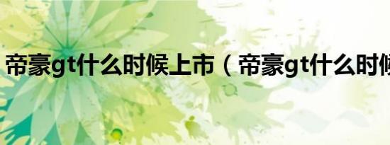 帝豪gt什么时候上市（帝豪gt什么时候上市）