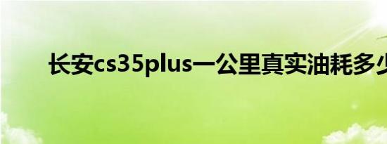 长安cs35plus一公里真实油耗多少？