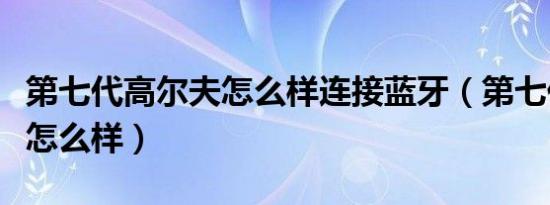 第七代高尔夫怎么样连接蓝牙（第七代高尔夫怎么样）
