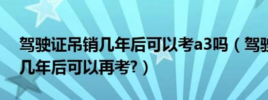 驾驶证吊销几年后可以考a3吗（驾驶证吊销几年后可以再考?）