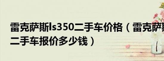 雷克萨斯ls350二手车价格（雷克萨斯gs350二手车报价多少钱）