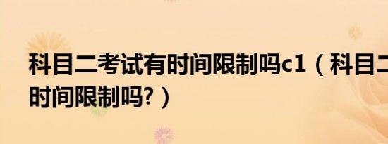 科目二考试有时间限制吗c1（科目二考试有时间限制吗?）