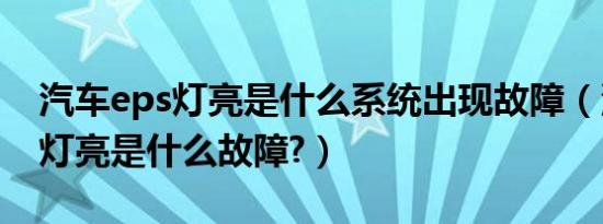 汽车eps灯亮是什么系统出现故障（汽车eps灯亮是什么故障?）