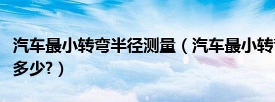 汽车最小转弯半径测量（汽车最小转弯半径是多少?）