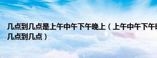 几点到几点是上午中午下午晚上（上午中午下午晚上分别是几点到几点）