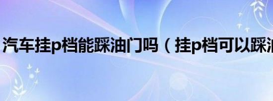 汽车挂p档能踩油门吗（挂p档可以踩油门吗）