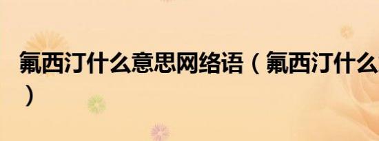 氟西汀什么意思网络语（氟西汀什么意思网名）
