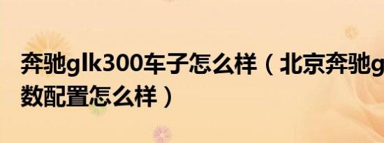 奔驰glk300车子怎么样（北京奔驰glk300参数配置怎么样）