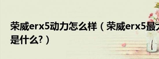荣威erx5动力怎么样（荣威erx5最大的缺点是什么?）