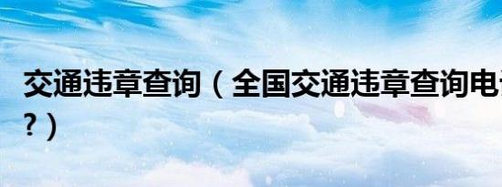 交通违章查询（全国交通违章查询电话是多少?）