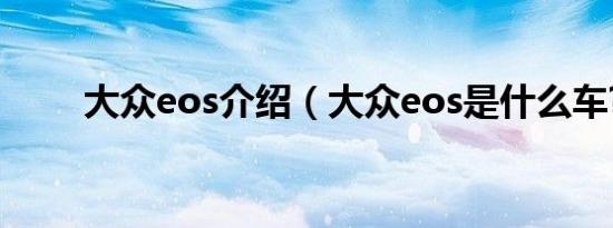大众eos介绍（大众eos是什么车?）