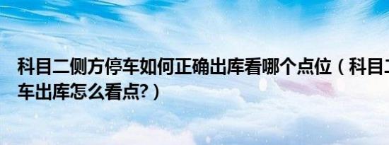 科目二侧方停车如何正确出库看哪个点位（科目二侧方位停车出库怎么看点?）