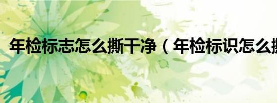 年检标志怎么撕干净（年检标识怎么撕掉?）