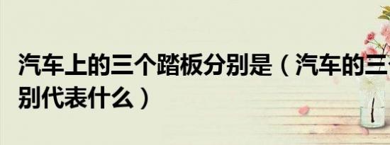 汽车上的三个踏板分别是（汽车的三个踏板分别代表什么）