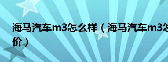 海马汽车m3怎么样（海马汽车m3怎么样评价）
