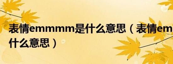 表情emmmm是什么意思（表情emmmm是什么意思）