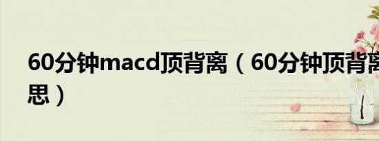 60分钟macd顶背离（60分钟顶背离什么意思）
