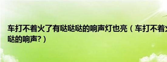 车打不着火了有哒哒哒的响声灯也亮（车打不着火了有哒哒哒的响声?）