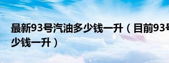 最新93号汽油多少钱一升（目前93号汽油多少钱一升）