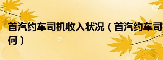 首汽约车司机收入状况（首汽约车司机效益如何）