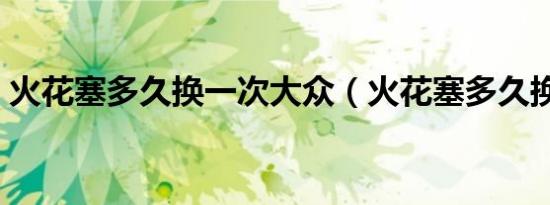 火花塞多久换一次大众（火花塞多久换一次）