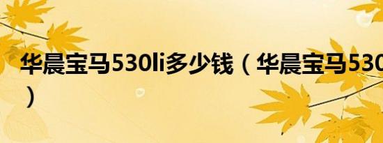 华晨宝马530li多少钱（华晨宝马530li多少钱）