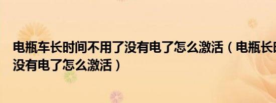 电瓶车长时间不用了没有电了怎么激活（电瓶长时间不用了没有电了怎么激活）